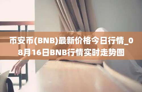 币安币(BNB)最新价格今日行情_08月16日BNB行情实时走势图