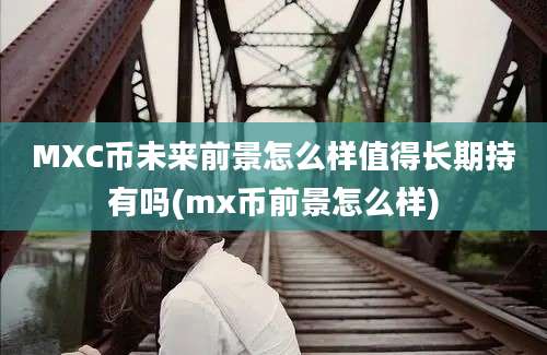 MXC币未来前景怎么样值得长期持有吗(mx币前景怎么样)