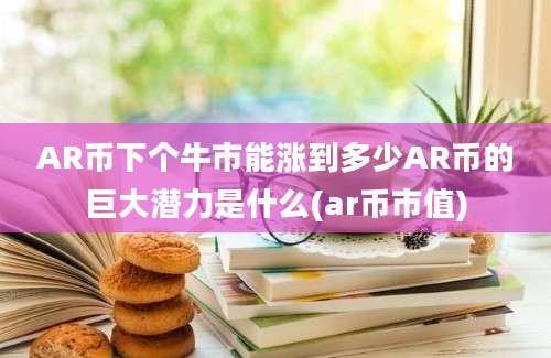 AR币下个牛市能涨到多少AR币的巨大潜力是什么(ar币市值)