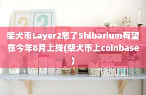 柴犬币Layer2忘了Shibarium有望在今年8月上线(柴犬币上coinbase)