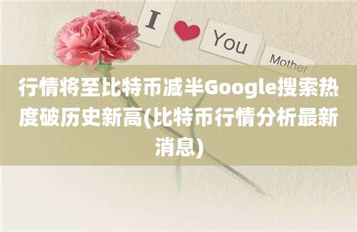 行情将至比特币减半Google搜索热度破历史新高(比特币行情分析最新消息)