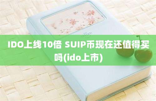 IDO上线10倍 SUIP币现在还值得买吗(ido上市)