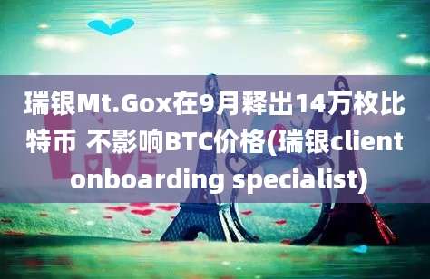 瑞银Mt.Gox在9月释出14万枚比特币 不影响BTC价格(瑞银client onboarding specialist)