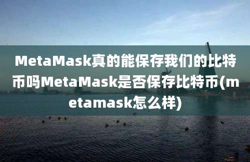 MetaMask真的能保存我们的比特币吗MetaMask是否保存比特币(metamask怎么样)