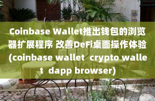 Coinbase Wallet推出钱包的浏览器扩展程序 改善DeFi桌面操作体验(coinbase wallet  crypto wallet  dapp browser)