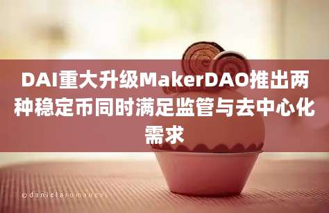 DAI重大升级MakerDAO推出两种稳定币同时满足监管与去中心化需求