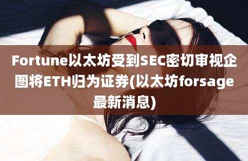 Fortune以太坊受到SEC密切审视企图将ETH归为证券(以太坊forsage最新消息)