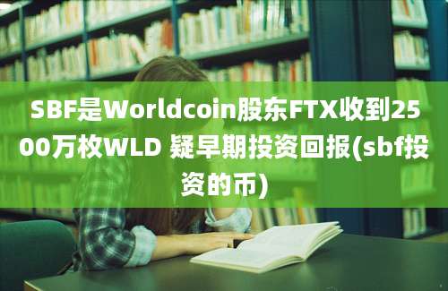 SBF是Worldcoin股东FTX收到2500万枚WLD 疑早期投资回报(sbf投资的币)