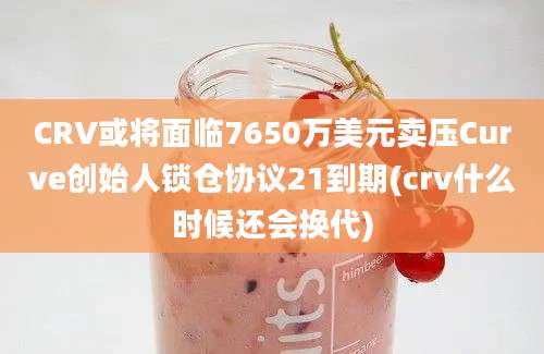 CRV或将面临7650万美元卖压Curve创始人锁仓协议21到期(crv什么时候还会换代)