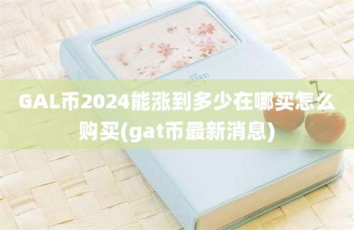 GAL币2024能涨到多少在哪买怎么购买(gat币最新消息)