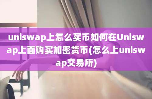 uniswap上怎么买币如何在Uniswap上面购买加密货币(怎么上uniswap交易所)