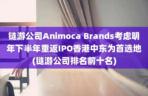 链游公司Animoca Brands考虑明年下半年重返IPO香港中东为首选地(链游公司排名前十名)