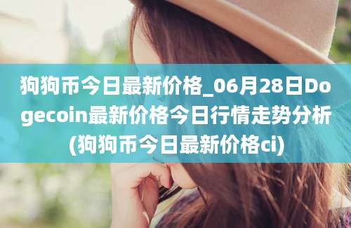 狗狗币今日最新价格_06月28日Dogecoin最新价格今日行情走势分析(狗狗币今日最新价格ci)