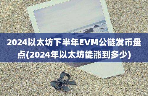 2024以太坊下半年EVM公链发币盘点(2024年以太坊能涨到多少)