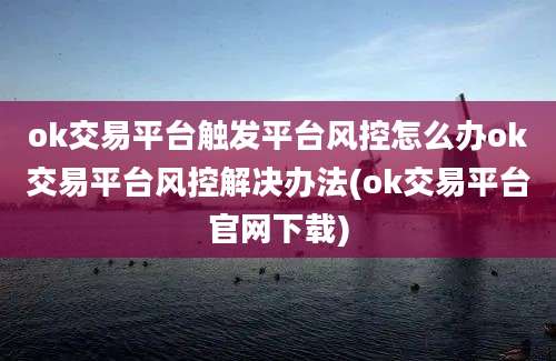 ok交易平台触发平台风控怎么办ok交易平台风控解决办法(ok交易平台官网下载)