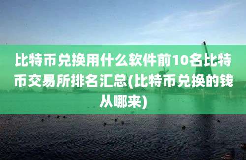 比特币兑换用什么软件前10名比特币交易所排名汇总(比特币兑换的钱从哪来)