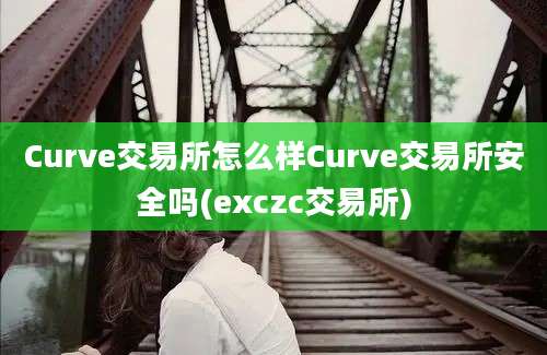 Curve交易所怎么样Curve交易所安全吗(exczc交易所)