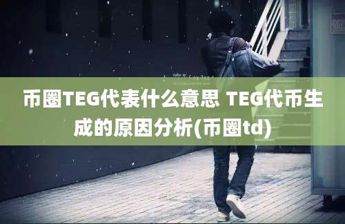 币圈TEG代表什么意思 TEG代币生成的原因分析(币圈td)