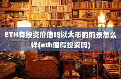 ETH有投资价值吗以太币的前景怎么样(eth值得投资吗)