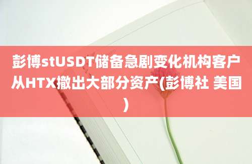 彭博stUSDT储备急剧变化机构客户从HTX撤出大部分资产(彭博社 美国)