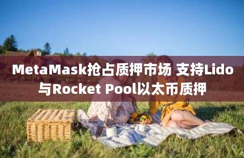 MetaMask抢占质押市场 支持Lido与Rocket Pool以太币质押