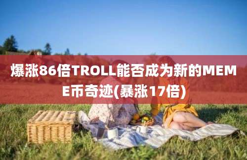 爆涨86倍TROLL能否成为新的MEME币奇迹(暴涨17倍)