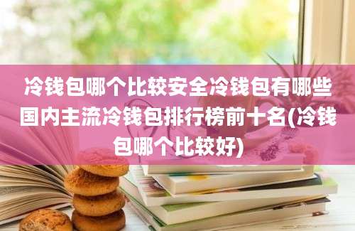 冷钱包哪个比较安全冷钱包有哪些国内主流冷钱包排行榜前十名(冷钱包哪个比较好)