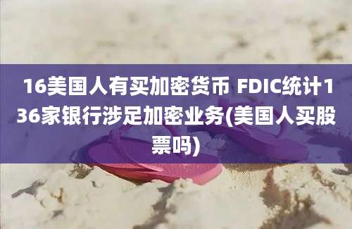 16美国人有买加密货币 FDIC统计136家银行涉足加密业务(美国人买股票吗)