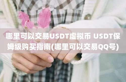 哪里可以交易USDT虚拟币 USDT保姆级购买指南(哪里可以交易QQ号)