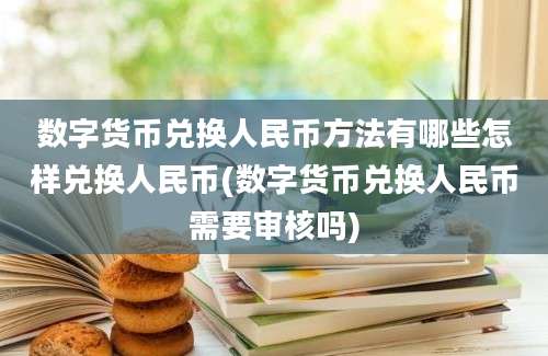 数字货币兑换人民币方法有哪些怎样兑换人民币(数字货币兑换人民币需要审核吗)