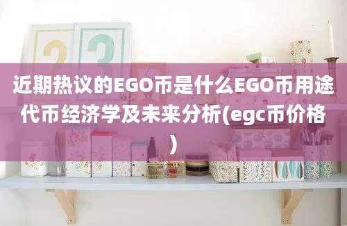 近期热议的EGO币是什么EGO币用途代币经济学及未来分析(egc币价格)