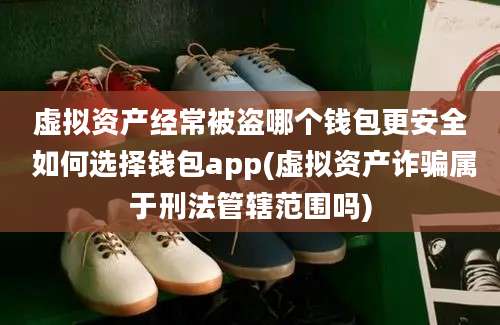 虚拟资产经常被盗哪个钱包更安全 如何选择钱包app(虚拟资产诈骗属于刑法管辖范围吗)