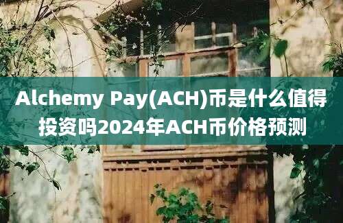 Alchemy Pay(ACH)币是什么值得投资吗2024年ACH币价格预测