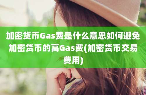 加密货币Gas费是什么意思如何避免加密货币的高Gas费(加密货币交易费用)