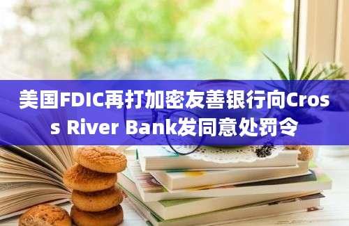 美国FDIC再打加密友善银行向Cross River Bank发同意处罚令