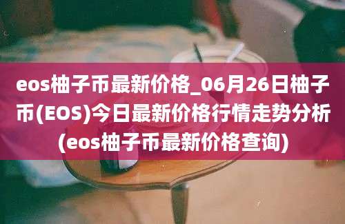 eos柚子币最新价格_06月26日柚子币(EOS)今日最新价格行情走势分析(eos柚子币最新价格查询)