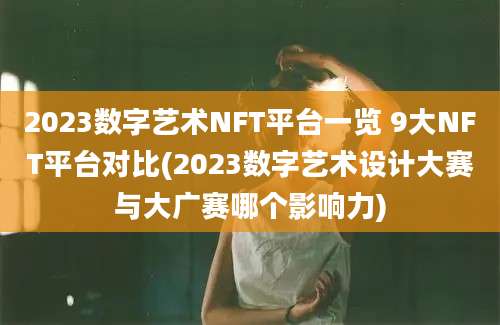 2023数字艺术NFT平台一览 9大NFT平台对比(2023数字艺术设计大赛与大广赛哪个影响力)