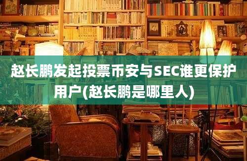 赵长鹏发起投票币安与SEC谁更保护用户(赵长鹏是哪里人)