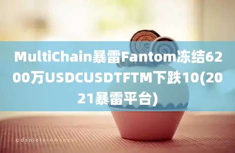 MultiChain暴雷Fantom冻结6200万USDCUSDTFTM下跌10(2021暴雷平台)