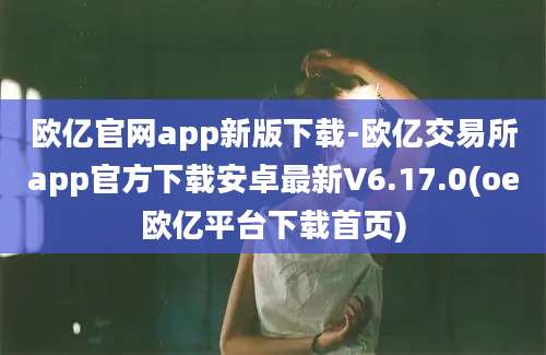 欧亿官网app新版下载-欧亿交易所app官方下载安卓最新V6.17.0(oe欧亿平台下载首页)