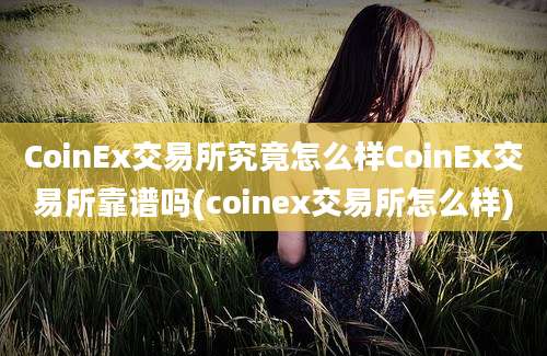 CoinEx交易所究竟怎么样CoinEx交易所靠谱吗(coinex交易所怎么样)