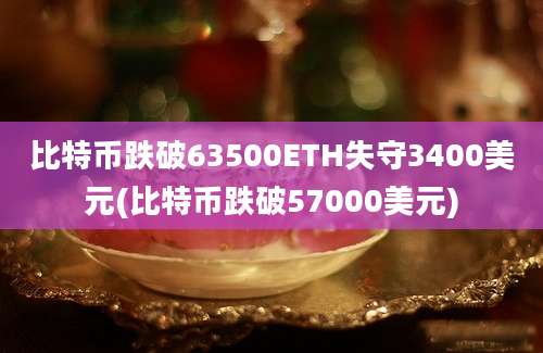 比特币跌破63500ETH失守3400美元(比特币跌破57000美元)