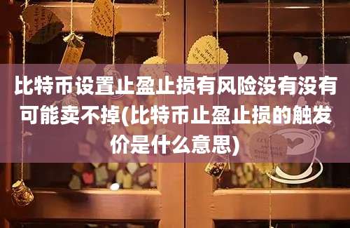 比特币设置止盈止损有风险没有没有可能卖不掉(比特币止盈止损的触发价是什么意思)