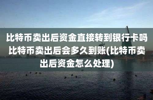 比特币卖出后资金直接转到银行卡吗比特币卖出后会多久到账(比特币卖出后资金怎么处理)