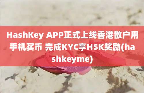 HashKey APP正式上线香港散户用手机买币 完成KYC享HSK奖励(hashkeyme)