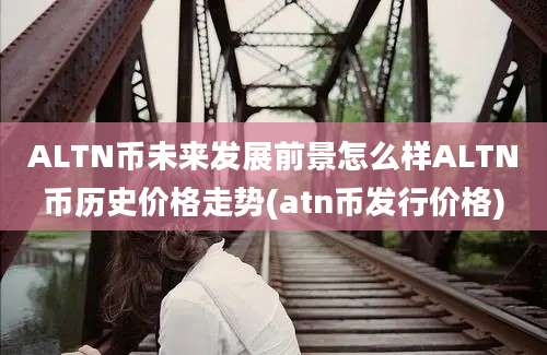 ALTN币未来发展前景怎么样ALTN币历史价格走势(atn币发行价格)