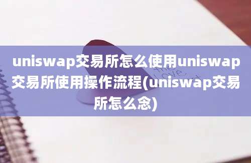 uniswap交易所怎么使用uniswap交易所使用操作流程(uniswap交易所怎么念)