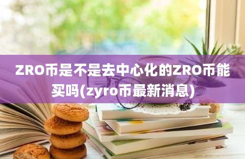 ZRO币是不是去中心化的ZRO币能买吗(zyro币最新消息)