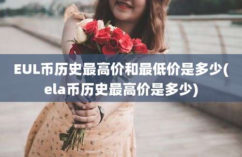 EUL币历史最高价和最低价是多少(ela币历史最高价是多少)