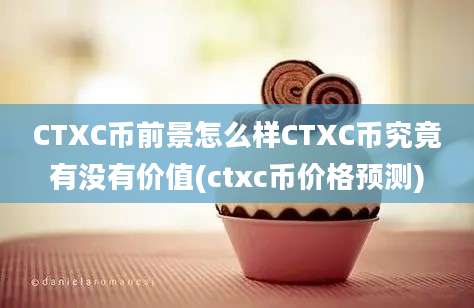 CTXC币前景怎么样CTXC币究竟有没有价值(ctxc币价格预测)